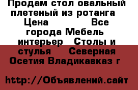 Продам стол овальный плетеный из ротанга › Цена ­ 48 650 - Все города Мебель, интерьер » Столы и стулья   . Северная Осетия,Владикавказ г.